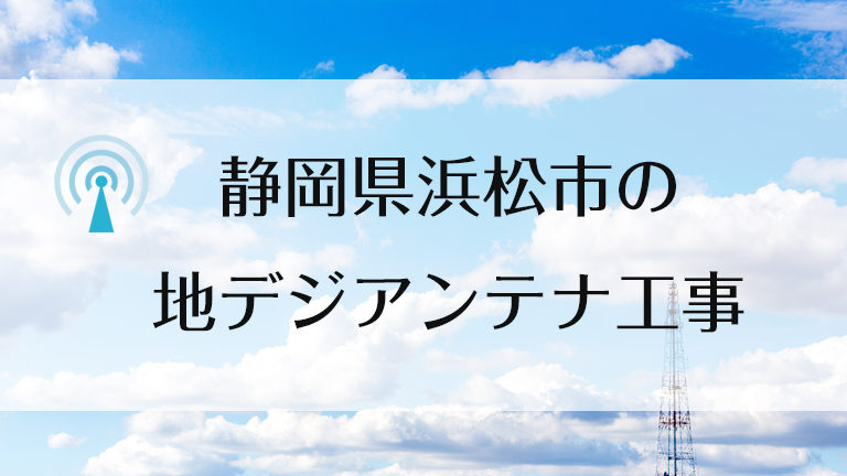 静岡県 浜松市 地デジアンテナ工事 地デジアンテナ工事の費用や注意点をまとめました